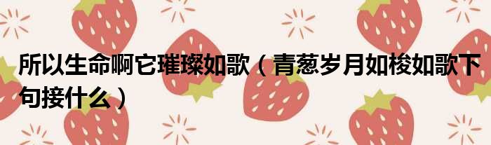 所以生命啊它璀璨如歌 青葱岁月如梭如歌下句接什么