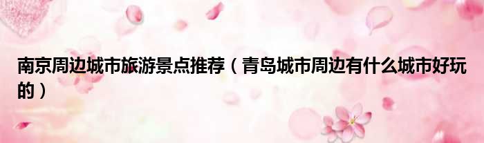 南京周边城市旅游景点推荐 青岛城市周边有什么城市好玩的