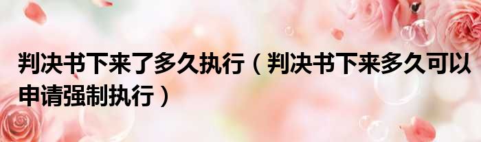 判决书下来了多久执行 判决书下来多久可以申请强制执行