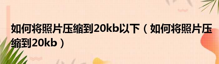 如何将照片压缩到20kb以下 如何将照片压缩到20kb