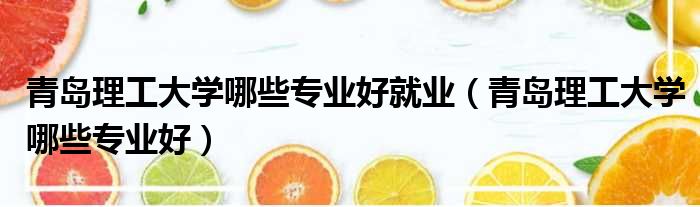 青岛理工大学哪些专业好就业 青岛理工大学哪些专业好