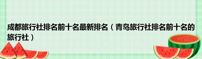成都旅行社排名前十名最新排名 青岛旅行社排名前十名的旅行社
