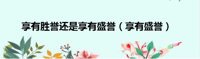 享有胜誉还是享有盛誉 享有盛誉
