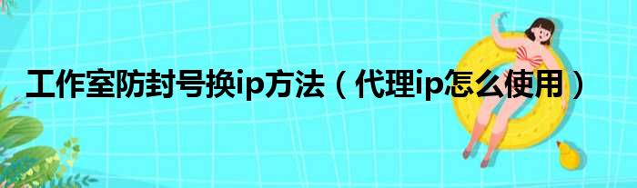 工作室防封号换ip方法 代理ip怎么使用