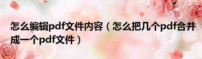 怎么编辑pdf文件内容 怎么把几个pdf合并成一个pdf文件