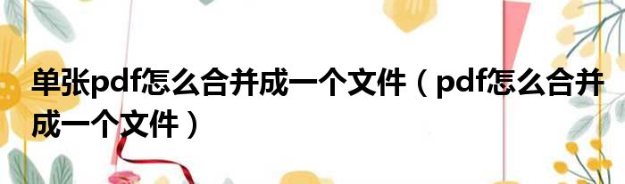 单张pdf怎么合并成一个文件 pdf怎么合并成一个文件
