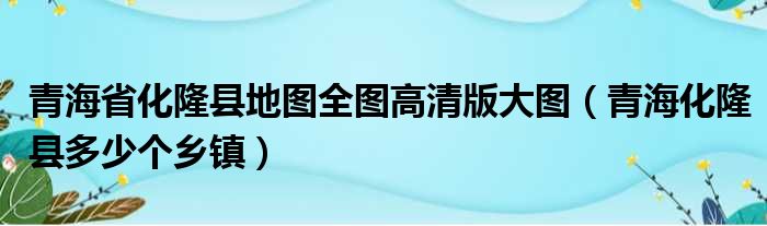 青海省化隆县地图全图高清版大图 青海化隆县多少个乡镇