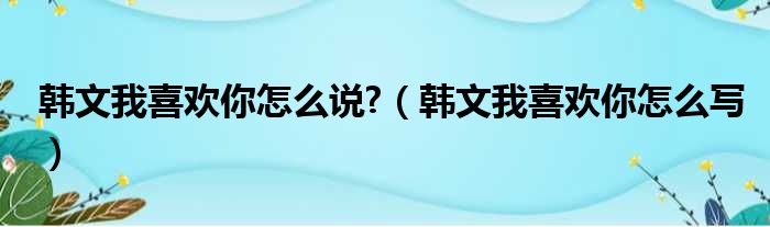 韩文我喜欢你怎么说  韩文我喜欢你怎么写