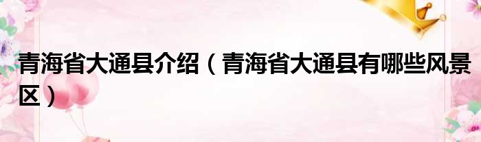 青海省大通县介绍 青海省大通县有哪些风景区