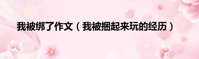 我被绑了作文 我被捆起来玩的经历