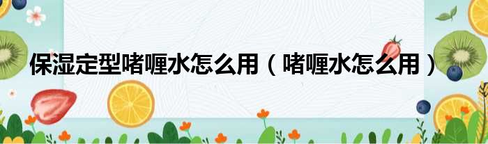 保湿定型啫喱水怎么用 啫喱水怎么用