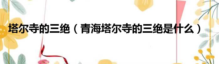 塔尔寺的三绝 青海塔尔寺的三绝是什么