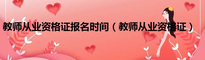 教师从业资格证报名时间 教师从业资格证