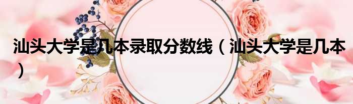 汕头大学是几本录取分数线 汕头大学是几本