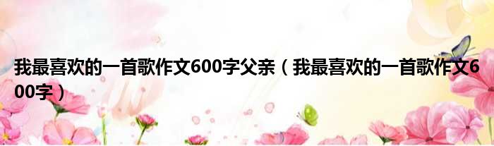 我最喜欢的一首歌作文600字父亲 我最喜欢的一首歌作文600字