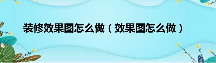 装修效果图怎么做 效果图怎么做