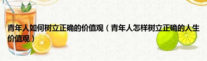 青年人如何树立正确的价值观 青年人怎样树立正确的人生价值观