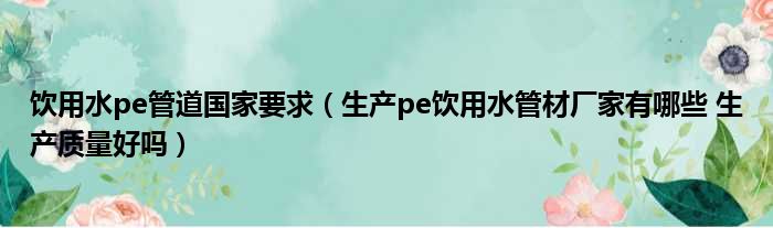 饮用水pe管道国家要求 生产pe饮用水管材厂家有哪些 生产质量好吗