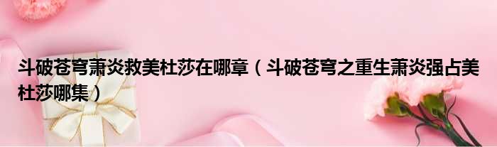 斗破苍穹萧炎救美杜莎在哪章 斗破苍穹之重生萧炎强占美杜莎哪集