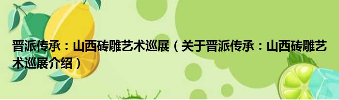 晋派传承：山西砖雕艺术巡展 关于晋派传承：山西砖雕艺术巡展介绍