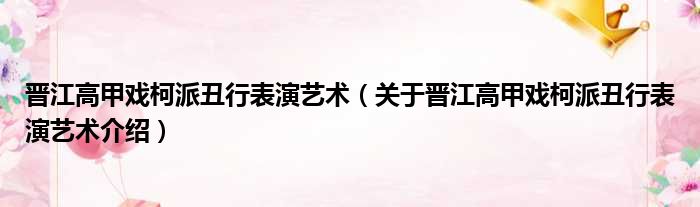 晋江高甲戏柯派丑行表演艺术 关于晋江高甲戏柯派丑行表演艺术介绍