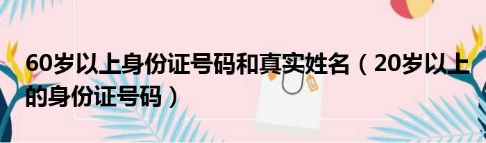 60岁以上身份证号码和真实姓名 20岁以上的身份证号码