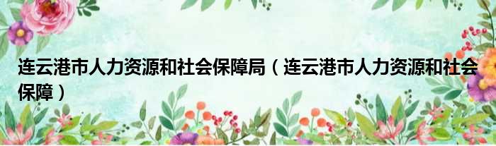 连云港市人力资源和社会保障局 连云港市人力资源和社会保障