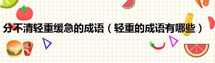 分不清轻重缓急的成语 轻重的成语有哪些