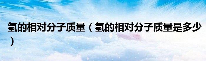 氢的相对分子质量 氢的相对分子质量是多少