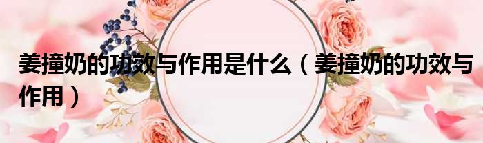 姜撞奶的功效与作用是什么 姜撞奶的功效与作用