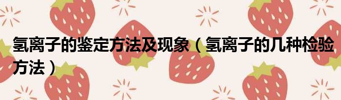 氢离子的鉴定方法及现象 氢离子的几种检验方法