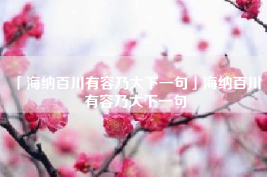  海纳百川有容乃大下一句海纳百川 有容乃大下一句