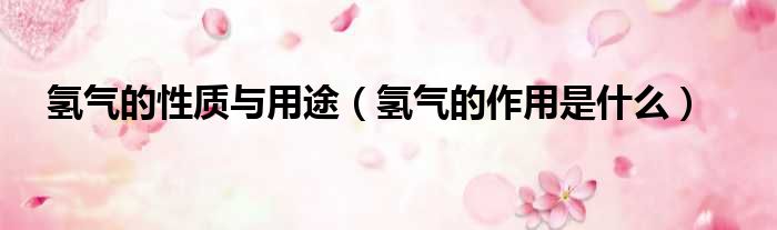 氢气的性质与用途 氢气的作用是什么