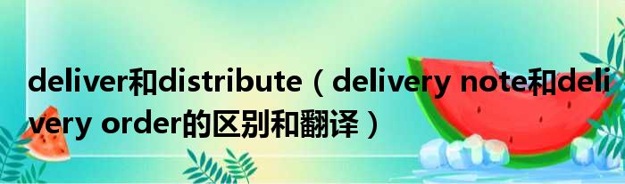 deliver和distribute delivery note和delivery order的区别和翻译