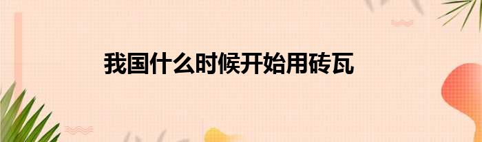 我国什么时候开始用砖瓦