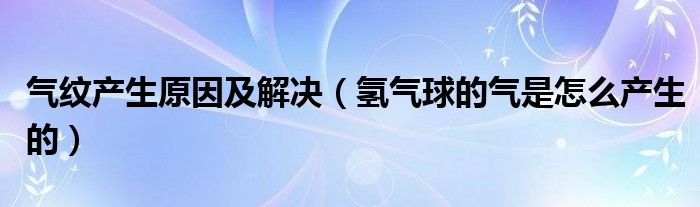 气纹产生原因及解决 氢气球的气是怎么产生的