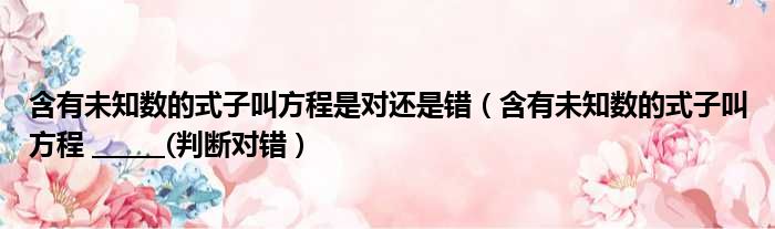 含有未知数的式子叫方程是对还是错 含有未知数的式子叫方程        判断对错
