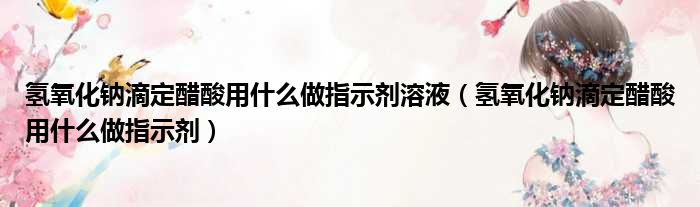 氢氧化钠滴定醋酸用什么做指示剂溶液 氢氧化钠滴定醋酸用什么做指示剂