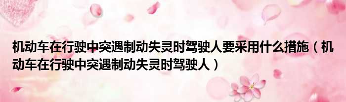 机动车在行驶中突遇制动失灵时驾驶人要采用什么措施 机动车在行驶中突遇制动失灵时驾驶人