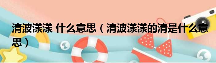 清波漾漾 什么意思 清波漾漾的清是什么意思