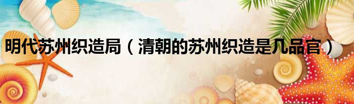 明代苏州织造局 清朝的苏州织造是几品官