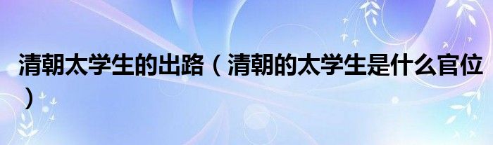 清朝太学生的出路 清朝的太学生是什么官位