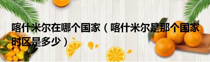 喀什米尔在哪个国家 喀什米尔是那个国家 时区是多少