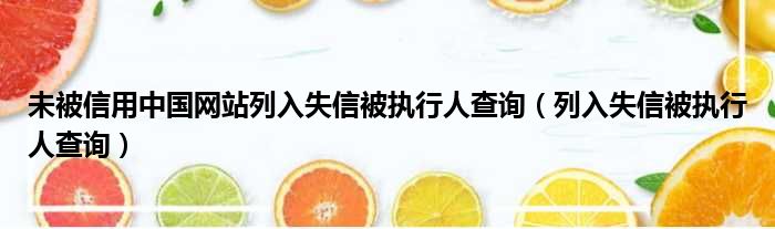 未被信用中国网站列入失信被执行人查询 列入失信被执行人查询