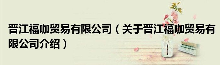 晋江福咖贸易有限公司 关于晋江福咖贸易有限公司介绍