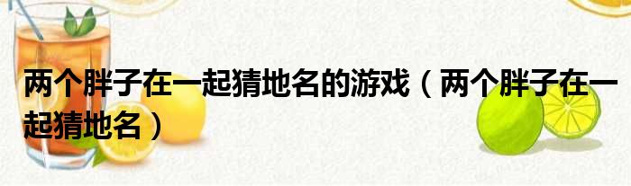两个胖子在一起猜地名的游戏 两个胖子在一起猜地名