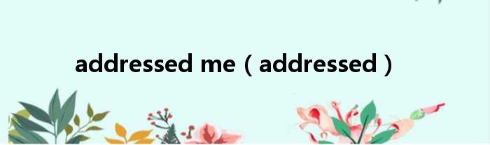 addressed me addressed