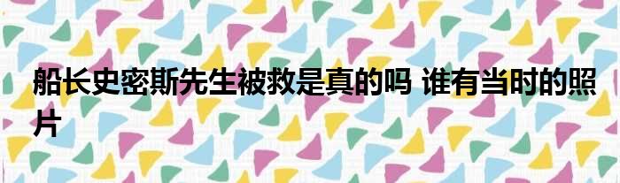 船长史密斯先生被救是真的吗 谁有当时的照片