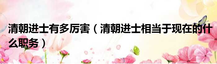 清朝进士有多厉害 清朝进士相当于现在的什么职务