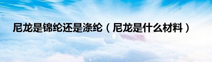 尼龙是锦纶还是涤纶 尼龙是什么材料